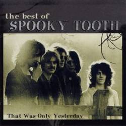 Spooky Tooth : The Best of Spooky Tooth : That Was Only Yesterday